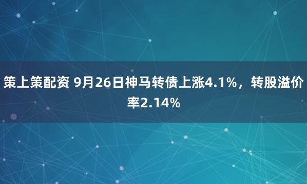 策上策配资 9月26日神马转债上涨4.1%，转股溢价率2.14%
