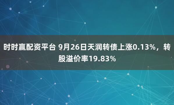 时时赢配资平台 9月26日天润转债上涨0.13%，转股溢价率19.83%