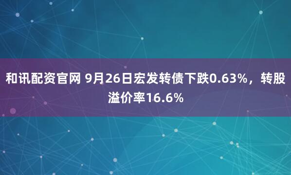 和讯配资官网 9月26日宏发转债下跌0.63%，转股溢价率16.6%