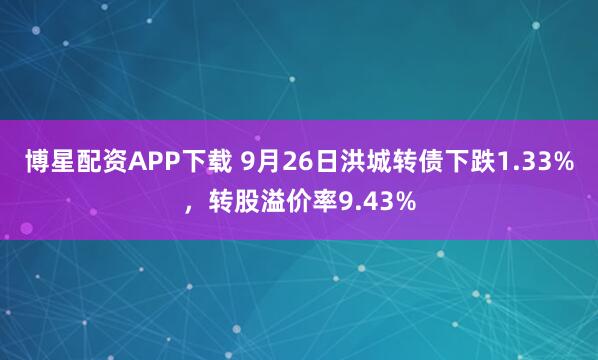 博星配资APP下载 9月26日洪城转债下跌1.33%，转股溢价率9.43%