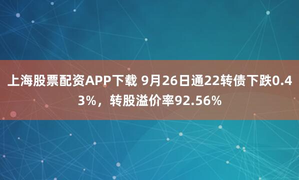 上海股票配资APP下载 9月26日通22转债下跌0.43%，转股溢价率92.56%