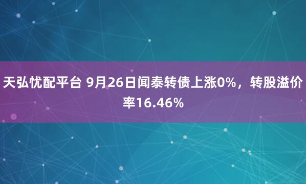 天弘忧配平台 9月26日闻泰转债上涨0%，转股溢价率16.46%