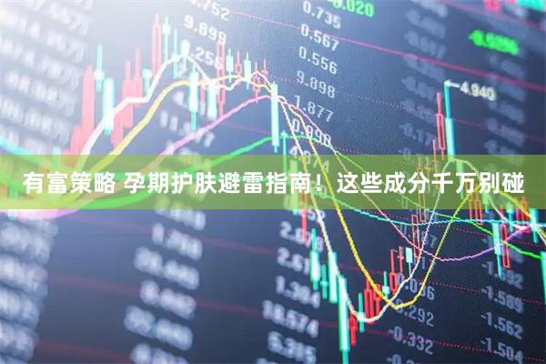 有富策略 孕期护肤避雷指南！这些成分千万别碰