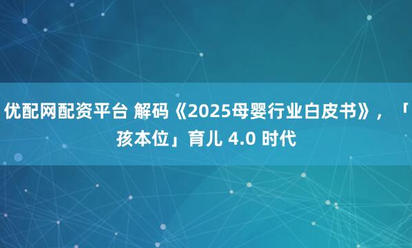 优配网配资平台 解码《2025母婴行业白皮书》，「孩本位」育儿 4.0 时代