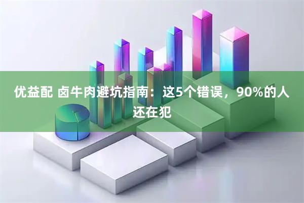 优益配 卤牛肉避坑指南：这5个错误，90%的人还在犯
