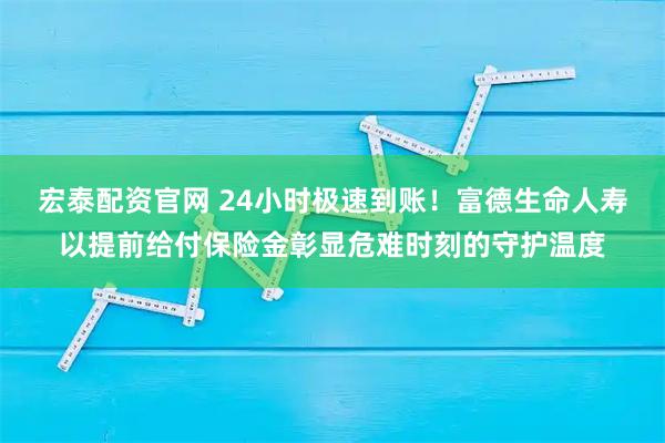 宏泰配资官网 24小时极速到账！富德生命人寿以提前给付保险金彰显危难时刻的守护温度