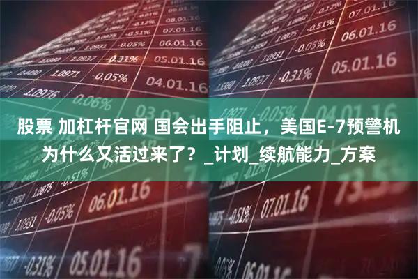 股票 加杠杆官网 国会出手阻止，美国E-7预警机为什么又活过来了？_计划_续航能力_方案