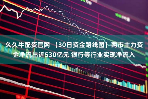 久久牛配资官网 【30日资金路线图】两市主力资金净流出近530亿元 银行等行业实现净流入