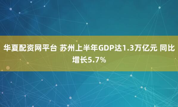 华夏配资网平台 苏州上半年GDP达1.3万亿元 同比增长5.7%